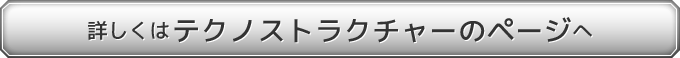 詳しくは テクノストラクチャーのページへ